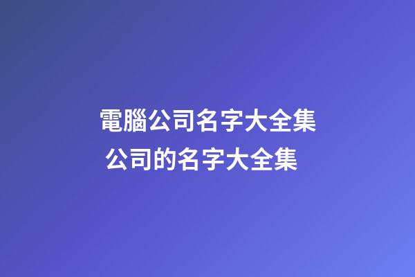 電腦公司名字大全集 公司的名字大全集-第1張-公司起名-玄機派